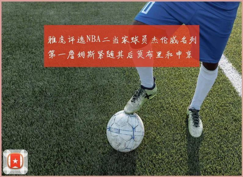 雅虎评选NBA二当家球员杰伦威名列第一詹姆斯紧随其后莫布里和申京表现抢眼