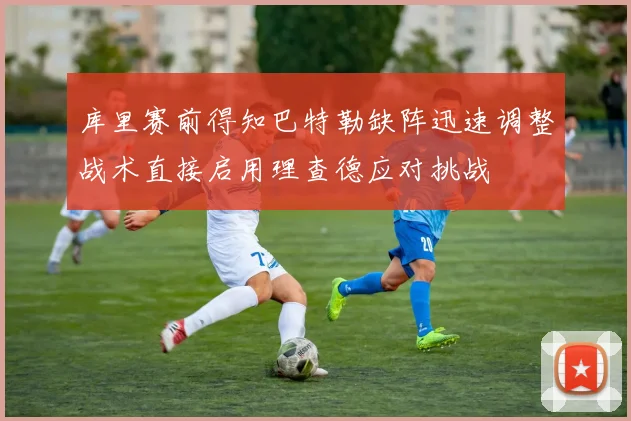 库里赛前得知巴特勒缺阵迅速调整战术直接启用理查德应对挑战