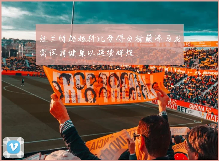 杜兰特超越科比登得分榜巅峰马龙需保持健康以延续辉煌