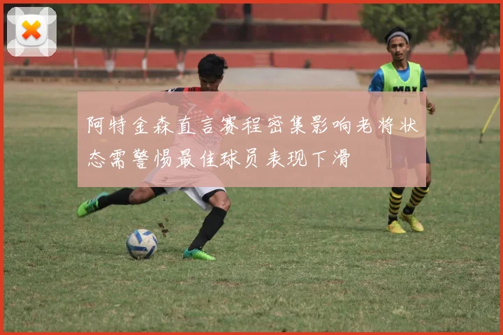 阿特金森直言赛程密集影响老将状态需警惕最佳球员表现下滑