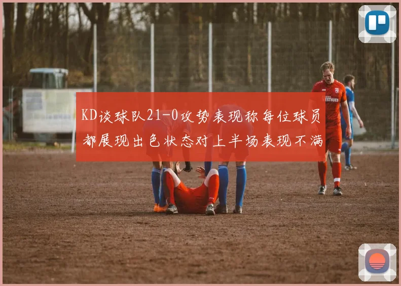 KD谈球队21-0攻势表现称每位球员都展现出色状态对上半场表现不满