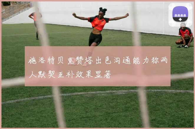 施洛特贝克赞塔出色沟通能力称两人默契互补效果显著