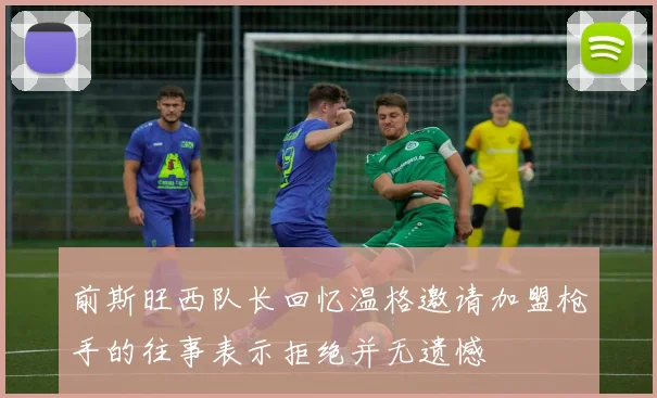 前斯旺西队长回忆温格邀请加盟枪手的往事表示拒绝并无遗憾
