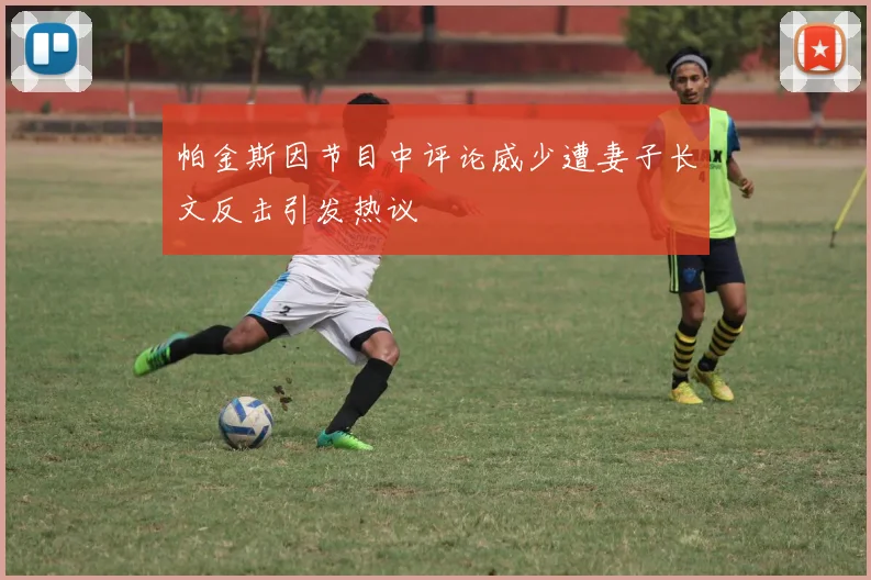 帕金斯因节目中评论威少遭妻子长文反击引发热议