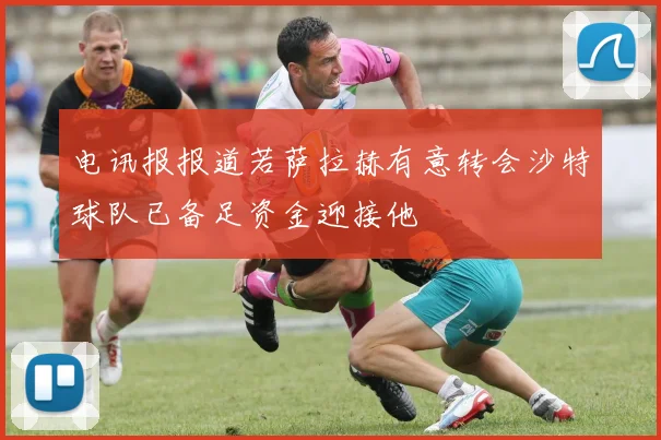 电讯报报道若萨拉赫有意转会沙特球队已备足资金迎接他