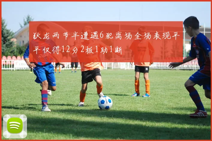 狄龙两节半遭遇6犯离场全场表现平平仅得12分2板1助1断