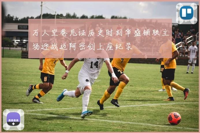 万人空巷见证历史时刻华盛顿联主场迎战迈阿密创上座纪录