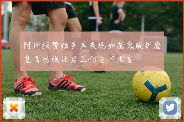阿斯报赞扬多库表现如魔鬼般折磨皇马防线让后卫们苦不堪言