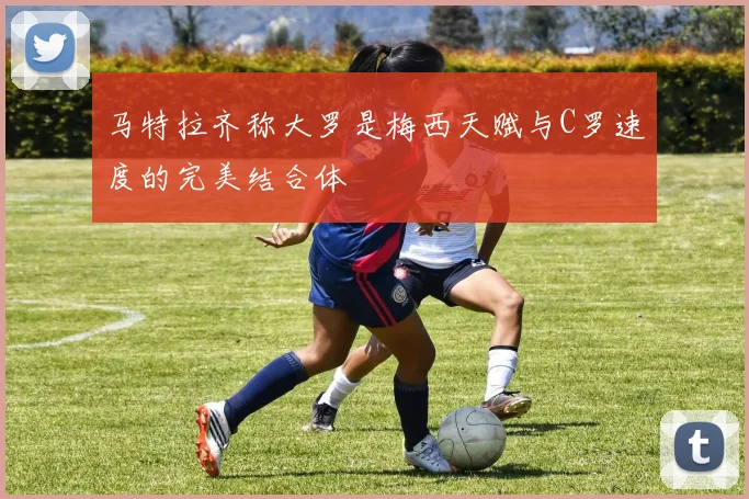 马特拉齐称大罗是梅西天赋与C罗速度的完美结合体