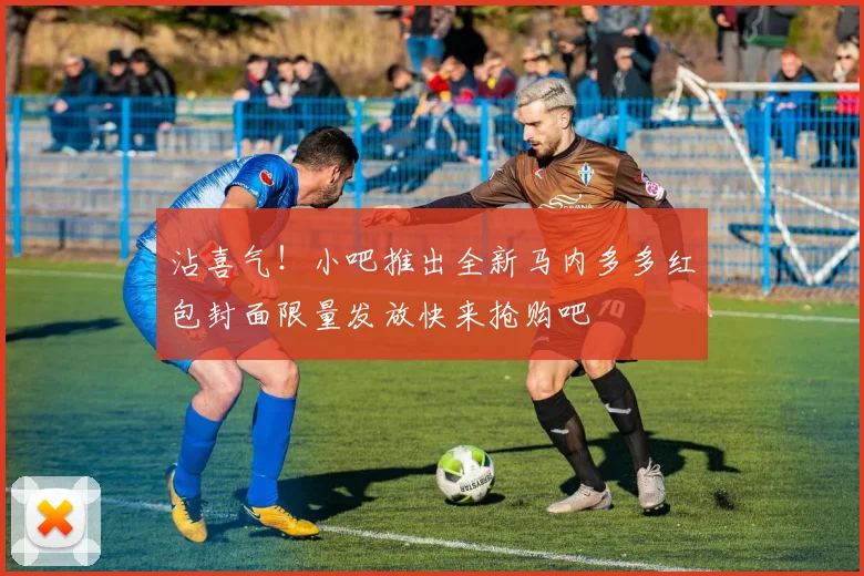 沾喜气！小吧推出全新马内多多红包封面限量发放快来抢购吧