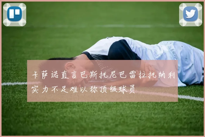 卡萨诺直言巴斯托尼巴雷拉托纳利实力不足难以称顶级球员