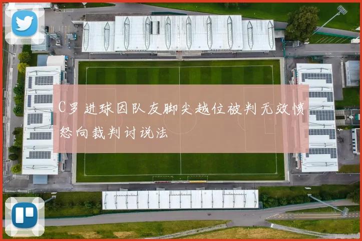 C罗进球因队友脚尖越位被判无效愤怒向裁判讨说法