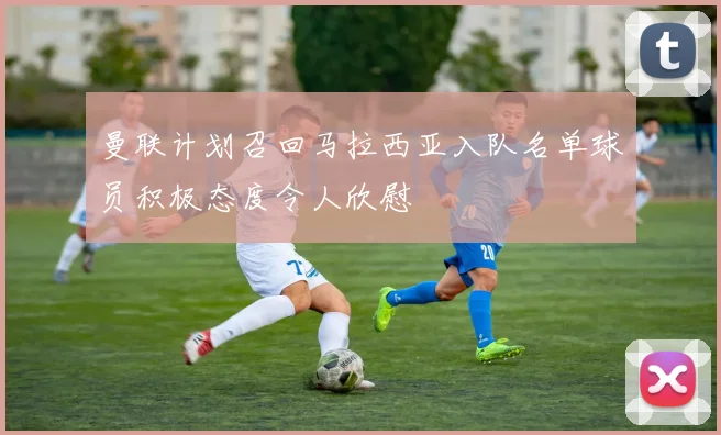 曼联计划召回马拉西亚入队名单球员积极态度令人欣慰