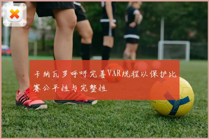 卡纳瓦罗呼吁完善VAR规程以保护比赛公平性与完整性