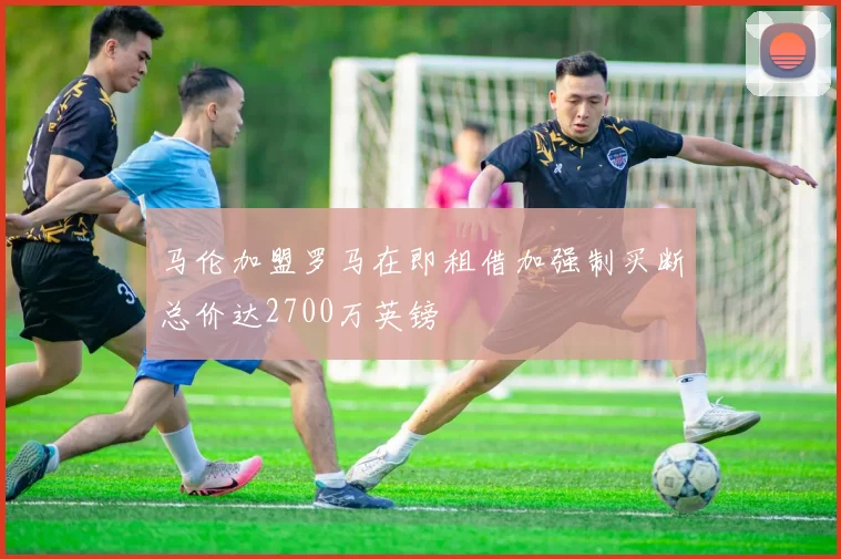 马伦加盟罗马在即租借加强制买断总价达2700万英镑