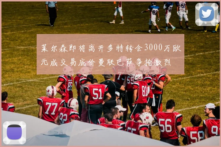 莱尔森即将离开多特转会3000万欧元成交易底价曼联巴萨争抢激烈