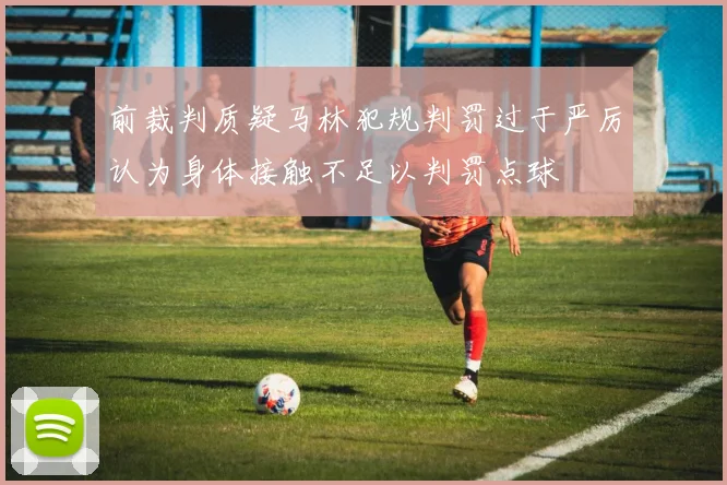 前裁判质疑马林犯规判罚过于严厉认为身体接触不足以判罚点球