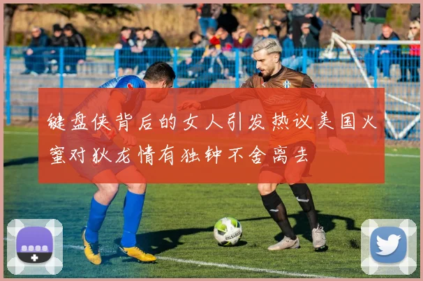 键盘侠背后的女人引发热议美国火蜜对狄龙情有独钟不舍离去