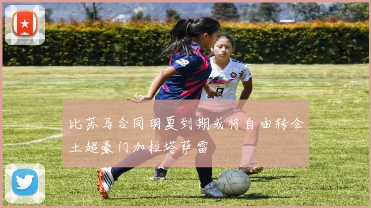 比苏马合同明夏到期或将自由转会土超豪门加拉塔萨雷