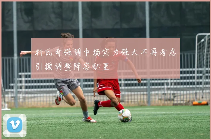 科瓦奇强调中场实力强大不再考虑引援调整阵容配置