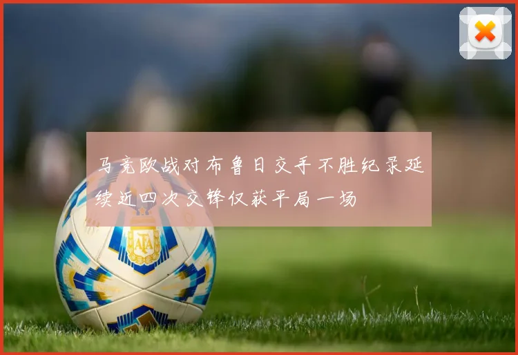 马竞欧战对布鲁日交手不胜纪录延续近四次交锋仅获平局一场