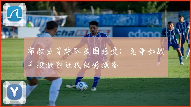 布歇分享球队氛围感受：竞争如战斗般激烈让我倍感振奋