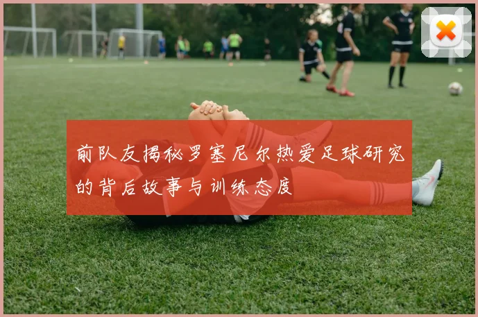 前队友揭秘罗塞尼尔热爱足球研究的背后故事与训练态度