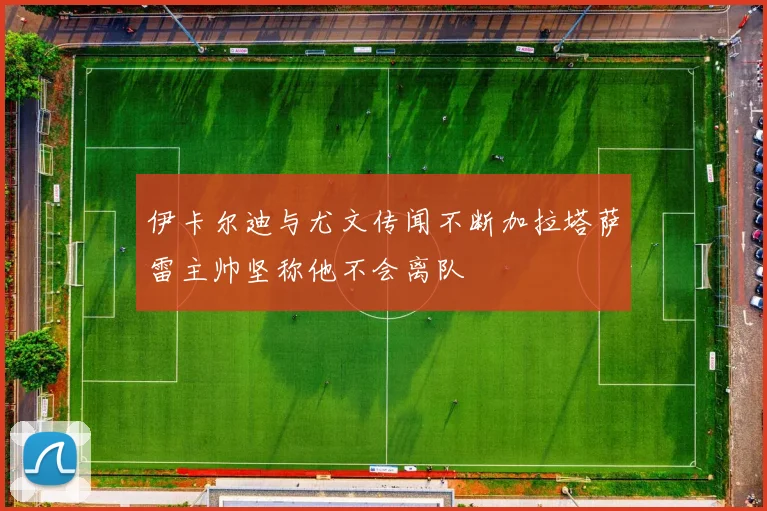 伊卡尔迪与尤文传闻不断加拉塔萨雷主帅坚称他不会离队