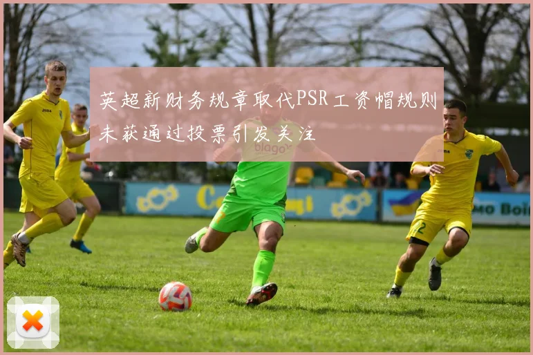 英超新财务规章取代PSR工资帽规则未获通过投票引发关注