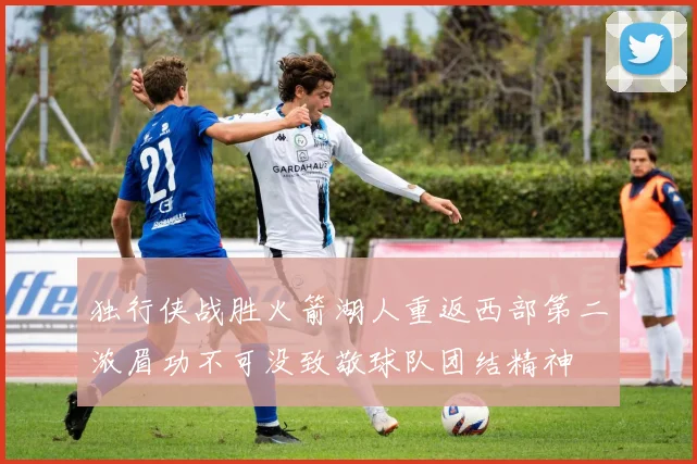 独行侠战胜火箭湖人重返西部第二浓眉功不可没致敬球队团结精神