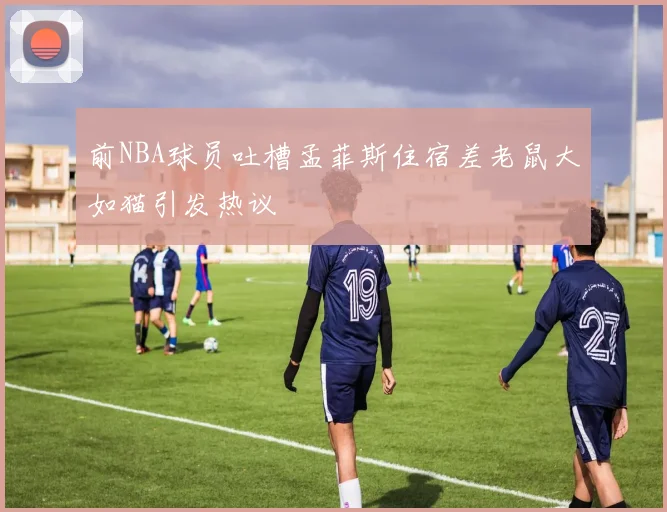前NBA球员吐槽孟菲斯住宿差老鼠大如猫引发热议