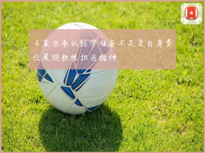 卡莱尔承认防守准备不足是自身责任展现教练担当精神