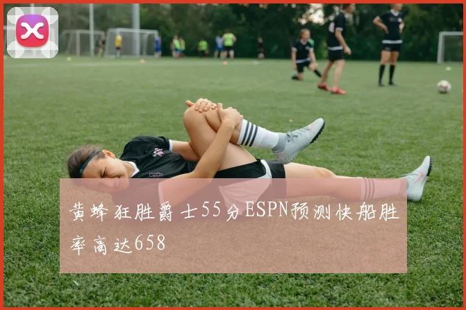 黄蜂狂胜爵士55分ESPN预测快船胜率高达658