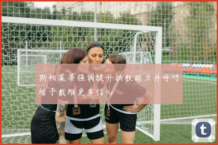 斯帕莱蒂强调提升执教能力并呼吁给予戴维更多信心
