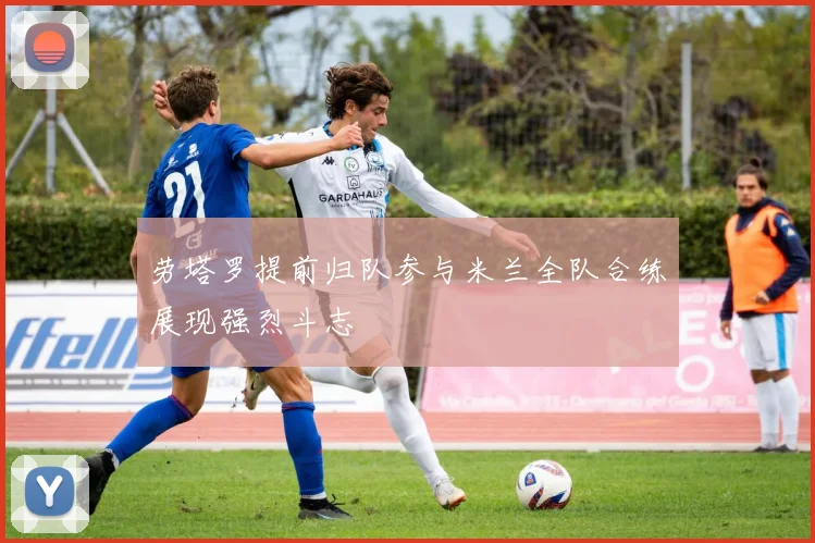 劳塔罗提前归队参与米兰全队合练展现强烈斗志