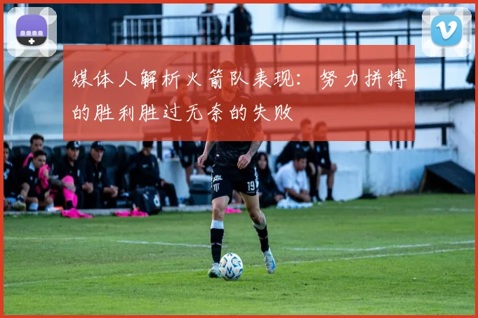 媒体人解析火箭队表现：努力拼搏的胜利胜过无奈的失败