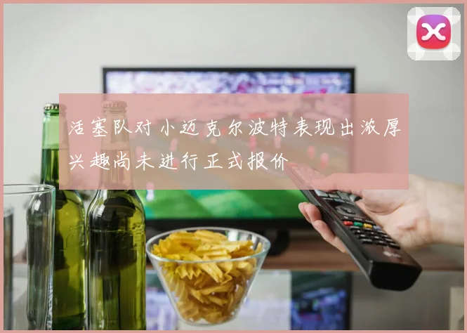活塞队对小迈克尔波特表现出浓厚兴趣尚未进行正式报价