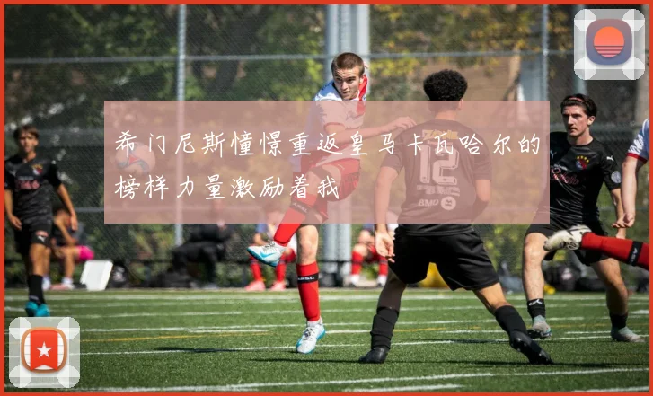 希门尼斯憧憬重返皇马卡瓦哈尔的榜样力量激励着我