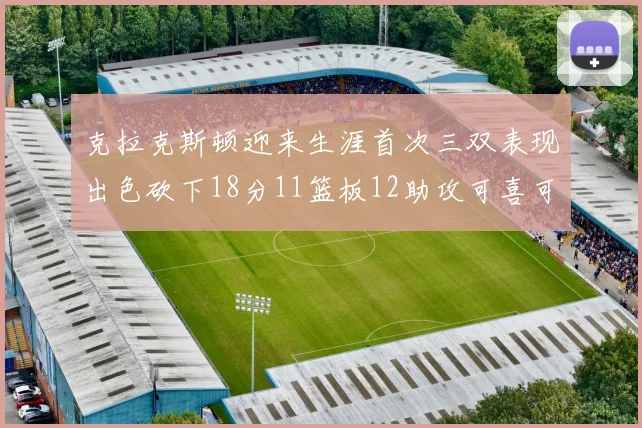 克拉克斯顿迎来生涯首次三双表现出色砍下18分11篮板12助攻可喜可贺