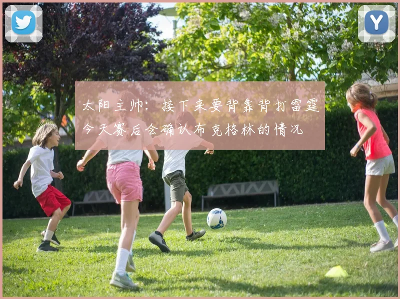 太阳主帅：接下来要背靠背打雷霆今天赛后会确认布克格林的情况