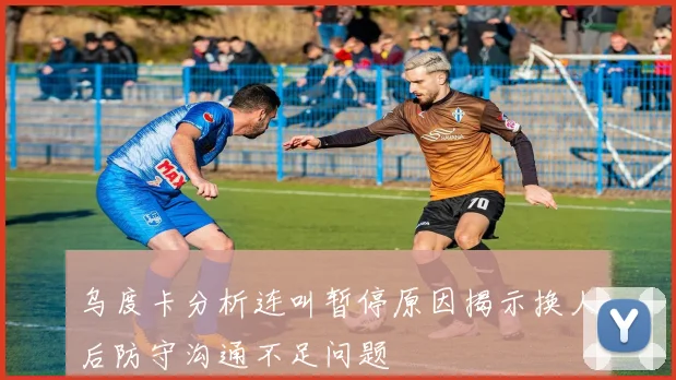 乌度卡分析连叫暂停原因揭示换人后防守沟通不足问题