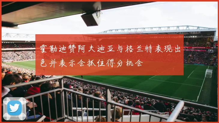 霍勒迪赞阿夫迪亚与格兰特表现出色并表示会抓住得分机会