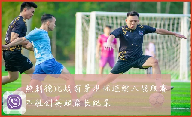 热刺德比战前景堪忧连续八场联赛不胜创英超最长纪录