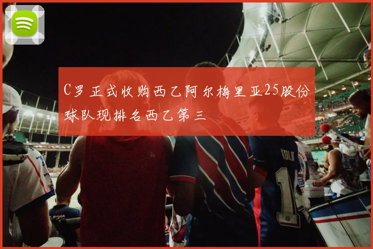 C罗正式收购西乙阿尔梅里亚25股份球队现排名西乙第三