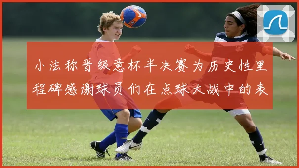 小法称晋级意杯半决赛为历史性里程碑感谢球员们在点球大战中的表现