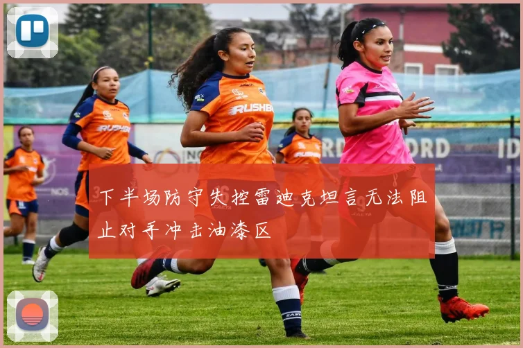 下半场防守失控雷迪克坦言无法阻止对手冲击油漆区