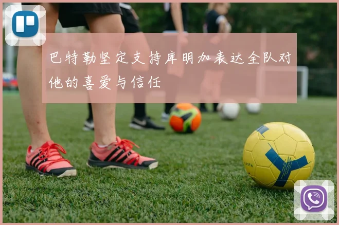 巴特勒坚定支持库明加表达全队对他的喜爱与信任