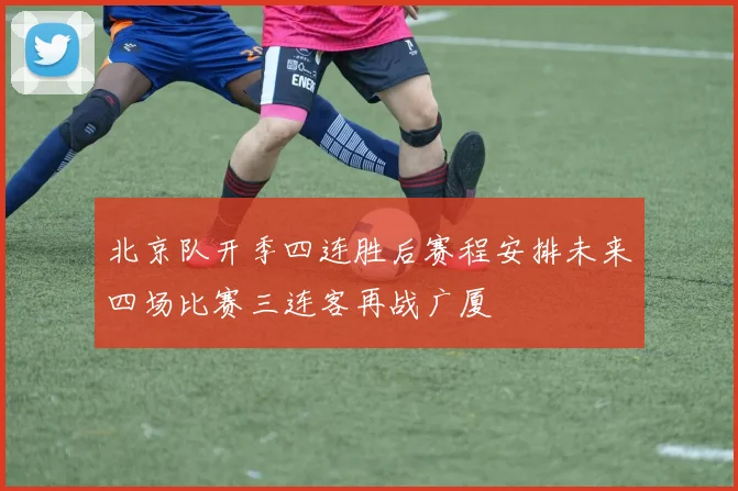 北京队开季四连胜后赛程安排未来四场比赛三连客再战广厦