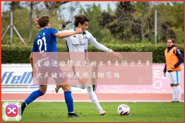 霍福德称赞波杰姆末节表现出色多次关键时刻展现清晰思路