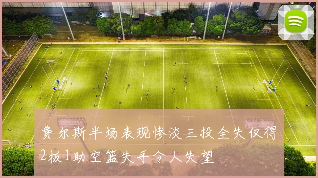 费尔斯半场表现惨淡三投全失仅得2板1助空篮失手令人失望